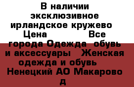 В наличии эксклюзивное ирландское кружево › Цена ­ 38 000 - Все города Одежда, обувь и аксессуары » Женская одежда и обувь   . Ненецкий АО,Макарово д.